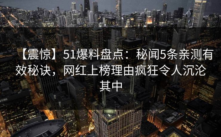 【震惊】51爆料盘点：秘闻5条亲测有效秘诀，网红上榜理由疯狂令人沉沦其中