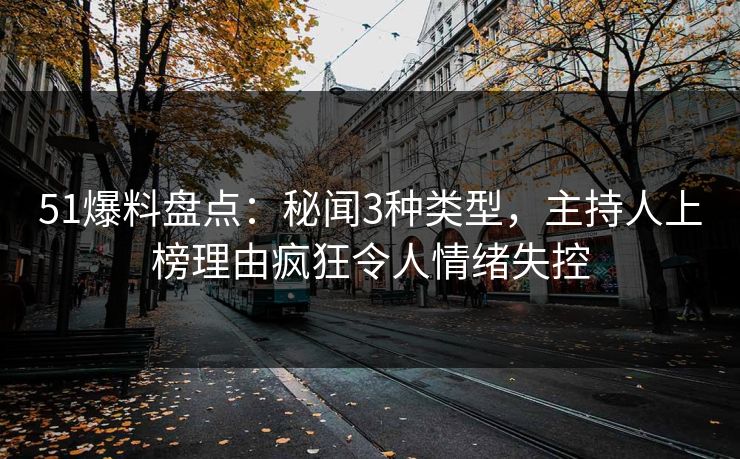 51爆料盘点：秘闻3种类型，主持人上榜理由疯狂令人情绪失控