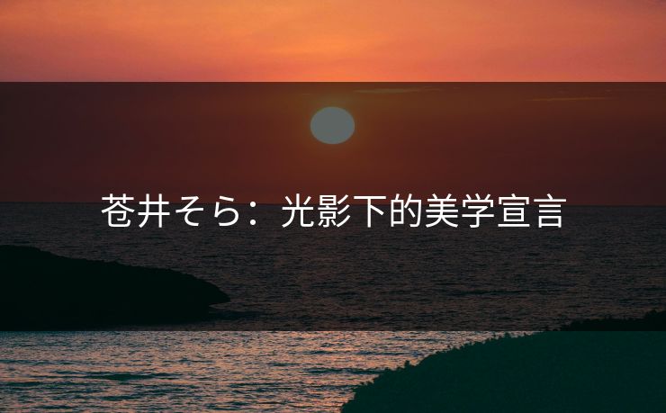 苍井そら：光影下的美学宣言