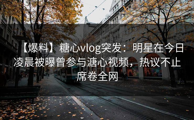 【爆料】糖心vlog突发：明星在今日凌晨被曝曾参与溏心视频，热议不止席卷全网