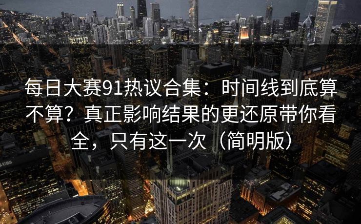 每日大赛91热议合集:时间线到底算不算?真正影响结果的更还原带你看全,只有这一次(简明版) 每日大赛91热议合集:时间线到底算不算?真正影响结果的更还原带你看全,只有这一次(简明版)