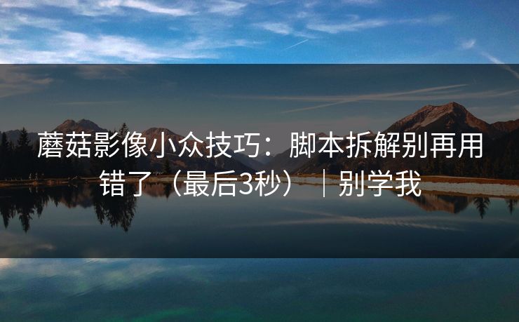 蘑菇影像小众技巧：脚本拆解别再用错了（最后3秒）｜别学我
