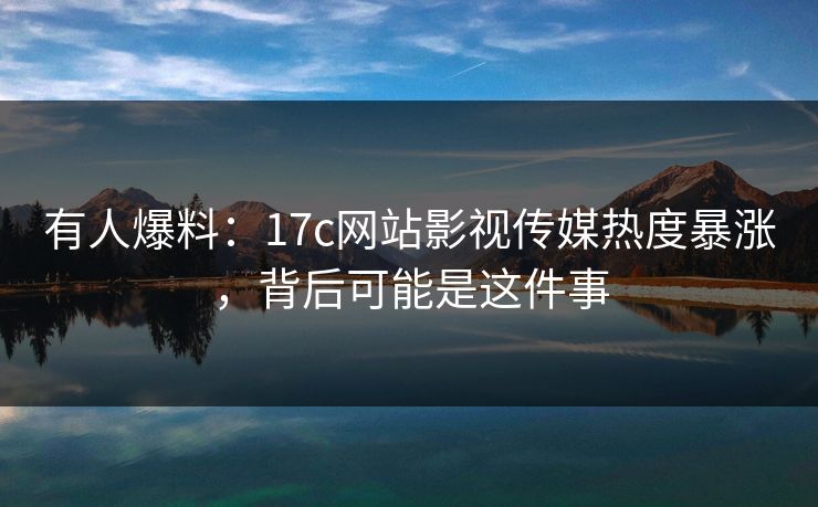 有人爆料：17c网站影视传媒热度暴涨，背后可能是这件事