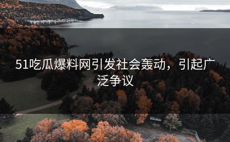 51吃瓜爆料网引发社会轰动,引起广泛争议 51吃瓜爆料网引发社会轰动,引起广泛争议