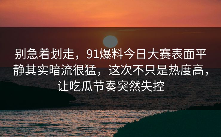 别急着划走，91爆料今日大赛表面平静其实暗流很猛，这次不只是热度高，让吃瓜节奏突然失控