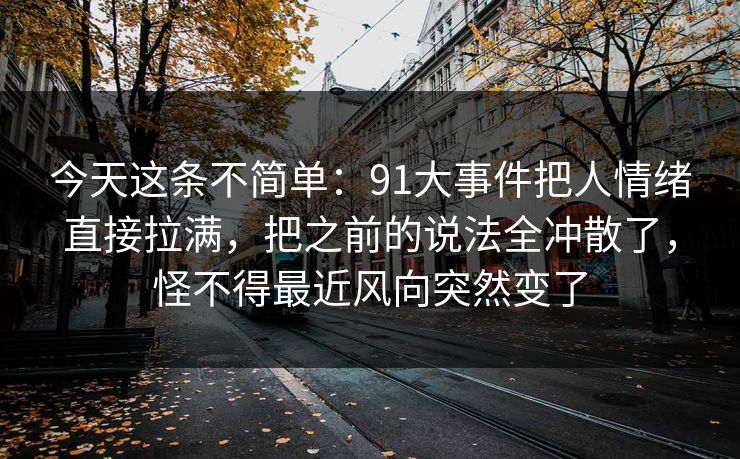 今天这条不简单：91大事件把人情绪直接拉满，把之前的说法全冲散了，怪不得最近风向突然变了