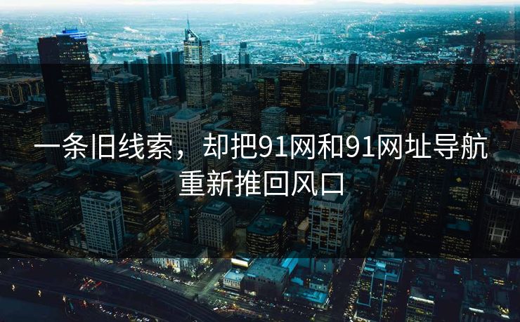 一条旧线索，却把91网和91网址导航重新推回风口