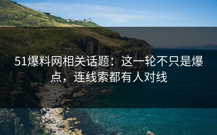 51爆料网相关话题：这一轮不只是爆点，连线索都有人对线