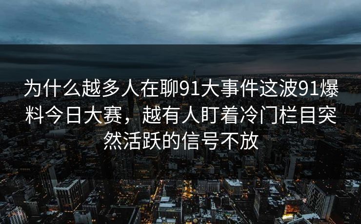 为什么越多人在聊91大事件这波91爆料今日大赛，越有人盯着冷门栏目突然活跃的信号不放
