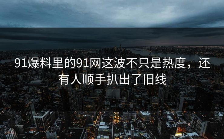 91爆料里的91网这波不只是热度，还有人顺手扒出了旧线
