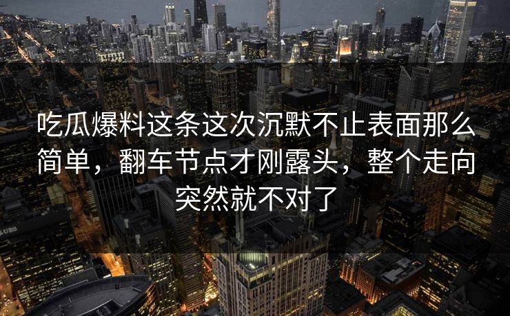 吃瓜爆料这条这次沉默不止表面那么简单，翻车节点才刚露头，整个走向突然就不对了
